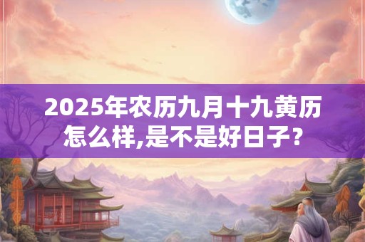 2025年农历九月十九黄历怎么样,是不是好日子? 2025年农历九月十九黄历怎么样,是不是好日子?
