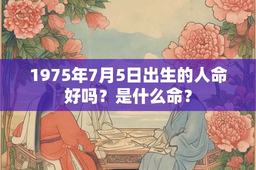 1975年7月5日出生的人命好吗？是什么命？
