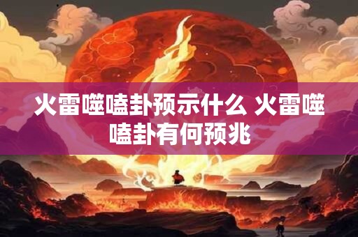 火雷噬嗑卦预示什么 火雷噬嗑卦有何预兆 火雷噬嗑卦预示什么 火雷噬嗑卦有何预兆