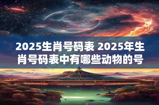 2025生肖号码表 2025年生肖号码表中有哪些动物的号码