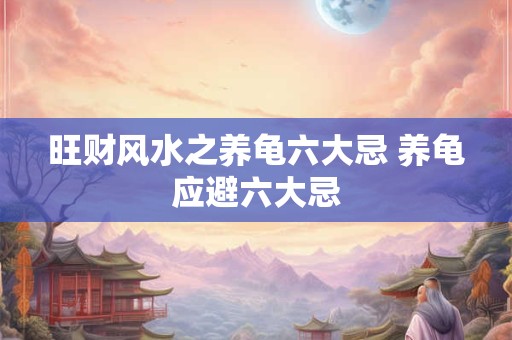 旺财风水之养龟六大忌 养龟应避六大忌 旺财风水之养龟六大忌 养龟应避六大忌