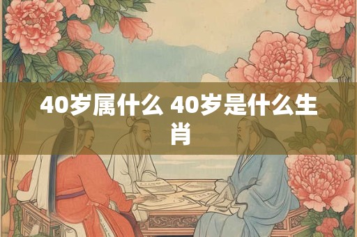 40岁属什么 40岁是什么生肖