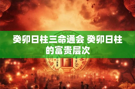 癸卯日柱三命通会 癸卯日柱的富贵层次