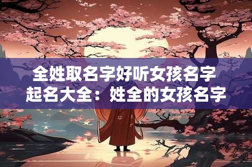 全姓取名字好听女孩名字 起名大全：姓全的女孩名字