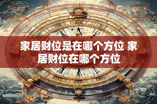 家居财位是在哪个方位 家居财位在哪个方位 家居财位是在哪个方位 家居财位在哪个方位