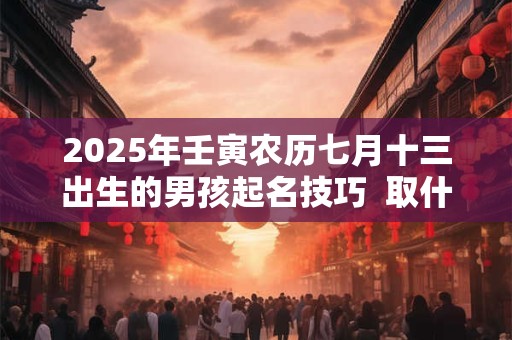 2025年壬寅农历七月十三出生的男孩起名技巧  取什么名字好 2025年壬寅农历七月十三出生的男孩起名技巧  取什么名字好