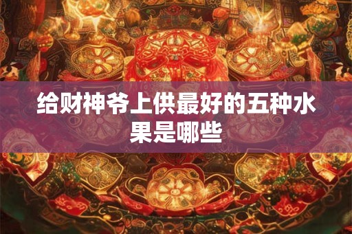 给财神爷上供最好的五种水果是哪些