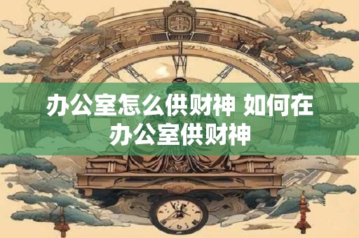 办公室怎么供财神 如何在办公室供财神