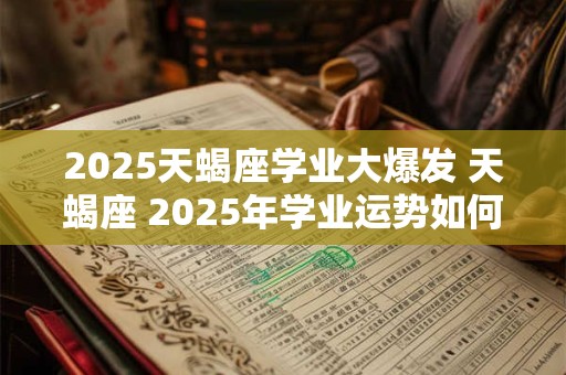 2025天蝎座学业大爆发 天蝎座 2025年学业运势如何