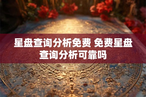 星盘查询分析免费 免费星盘查询分析可靠吗
