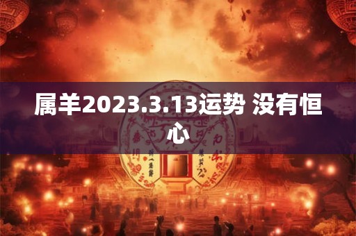 属羊2023.3.13运势 没有恒心