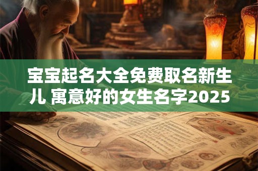 宝宝起名大全免费取名新生儿 寓意好的女生名字2025年