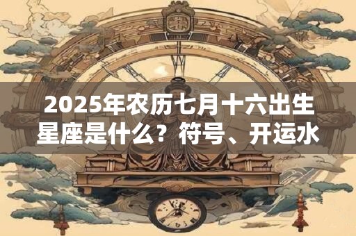 2025年农历七月十六出生星座是什么？符号、开运水晶介绍