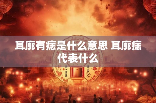 耳廓有痣是什么意思 耳廓痣代表什么