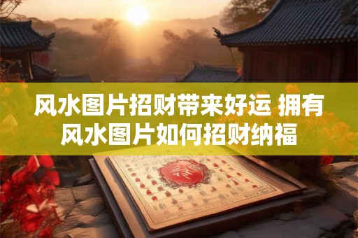风水图片招财带来好运 拥有风水图片如何招财纳福