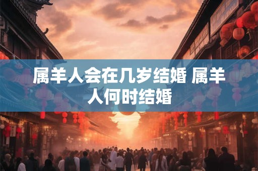 属羊人会在几岁结婚 属羊人何时结婚