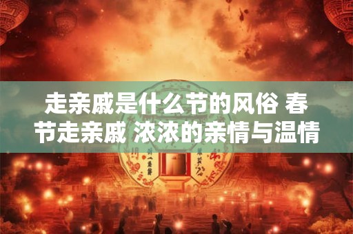 走亲戚是什么节的风俗 春节走亲戚 浓浓的亲情与温情