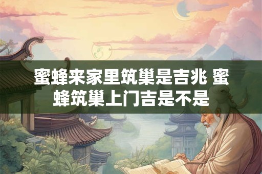 蜜蜂来家里筑巢是吉兆 蜜蜂筑巢上门吉是不是