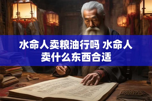 水命人卖粮油行吗 水命人卖什么东西合适