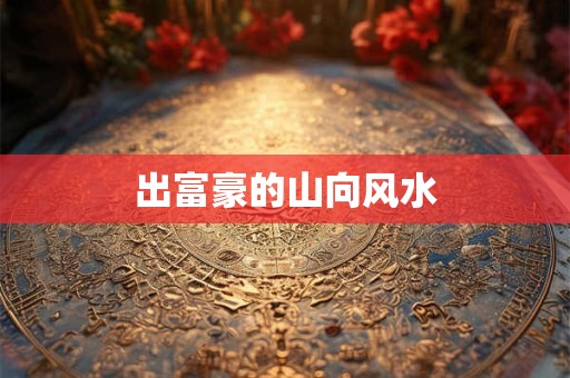 出富豪的山向风水