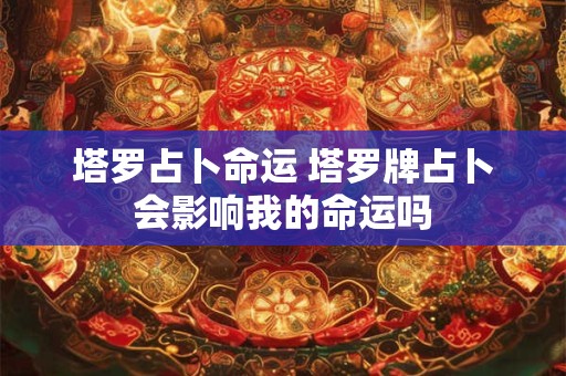 塔罗占卜命运 塔罗牌占卜会影响我的命运吗