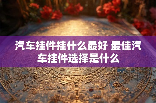 汽车挂件挂什么最好 最佳汽车挂件选择是什么