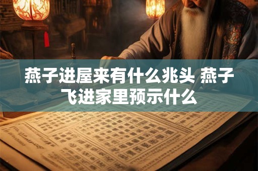 燕子进屋来有什么兆头 燕子飞进家里预示什么 燕子进屋来有什么兆头 燕子飞进家里预示什么