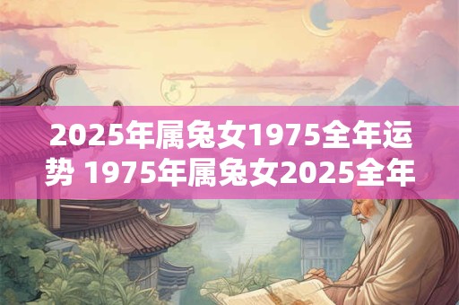 2025年属兔女1975全年运势 1975年属兔女2025全年运势如何