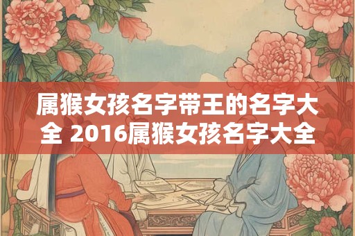 属猴女孩名字带王的名字大全 2016属猴女孩名字大全