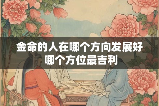 金命的人在哪个方向发展好 哪个方位最吉利