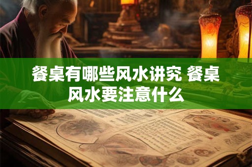 餐桌有哪些风水讲究 餐桌风水要注意什么