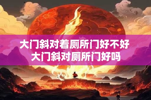 大门斜对着厕所门好不好 大门斜对厕所门好吗