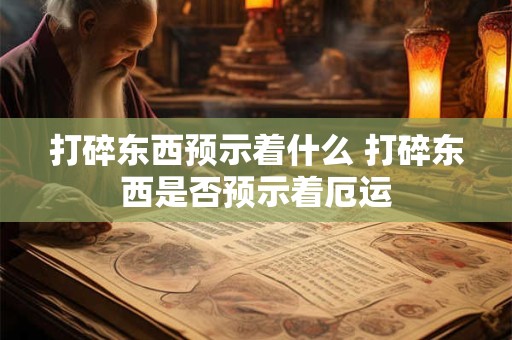 打碎东西预示着什么 打碎东西是否预示着厄运