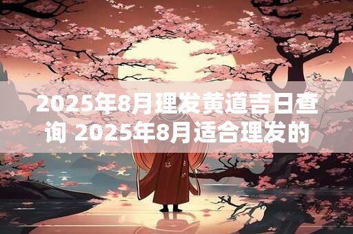 2025年8月理发黄道吉日查询 2025年8月适合理发的好日子