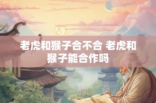 老虎和猴子合不合 老虎和猴子能合作吗
