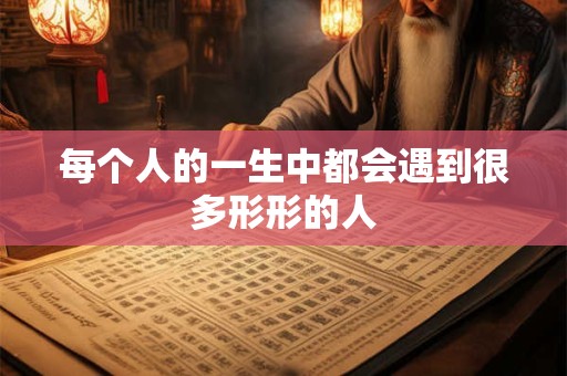 详细阅读:每个人的一生中都会遇到很多形形的人 每个人的一生中都会遇到很多形形的人