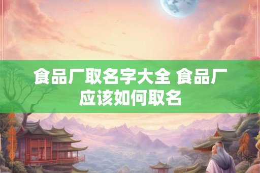 食品厂取名字大全 食品厂应该如何取名