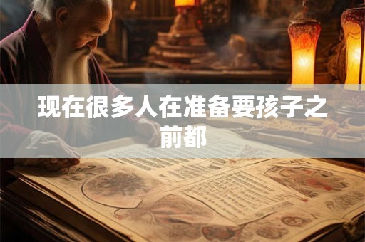 现在很多人在准备要孩子之前都 现在很多人在准备要孩子之前都