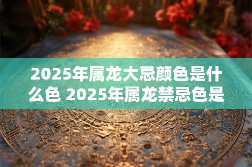 2025年属龙大忌颜色是什么色 2025年属龙禁忌色是什么
