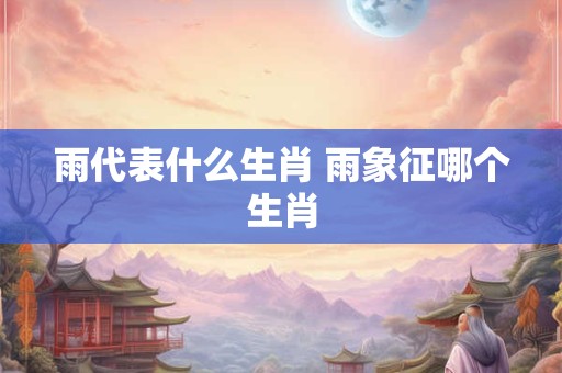 雨代表什么生肖 雨象征哪个生肖