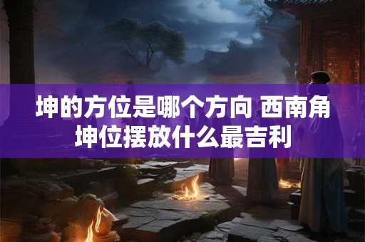 坤的方位是哪个方向 西南角坤位摆放什么最吉利