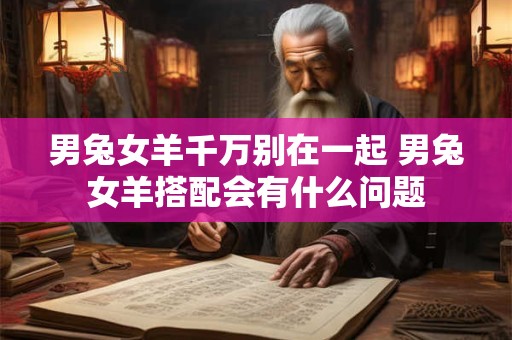 男兔女羊千万别在一起 男兔女羊搭配会有什么问题