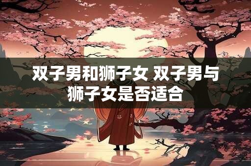 双子男和狮子女 双子男与狮子女是否适合