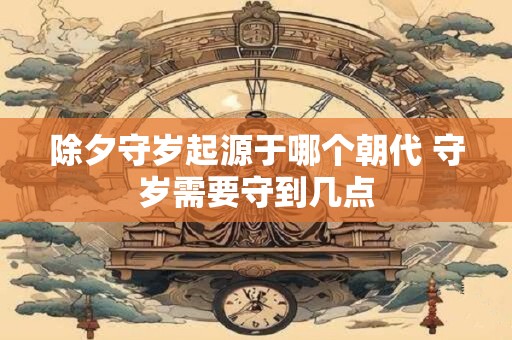除夕守岁起源于哪个朝代 守岁需要守到几点