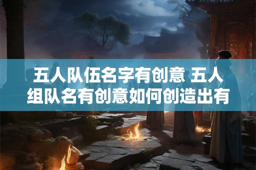 五人队伍名字有创意 五人组队名有创意如何创造出有趣的名字