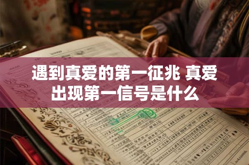 遇到真爱的第一征兆 真爱出现第一信号是什么