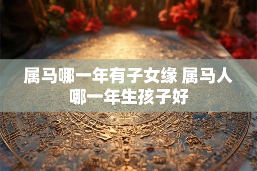 属马哪一年有子女缘 属马人哪一年生孩子好