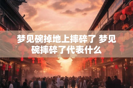梦见碗掉地上摔碎了 梦见碗摔碎了代表什么