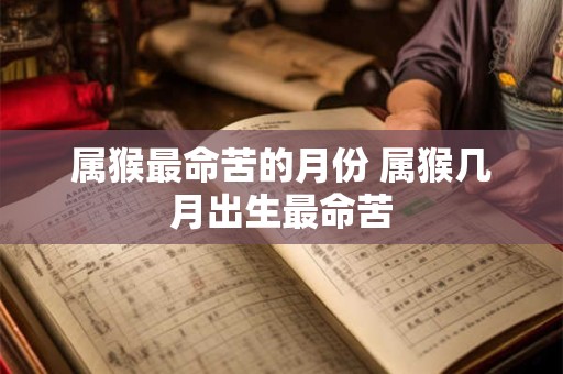 属猴最命苦的月份 属猴几月出生最命苦
