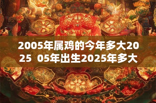 2005年属鸡的今年多大2025  05年出生2025年多大年龄